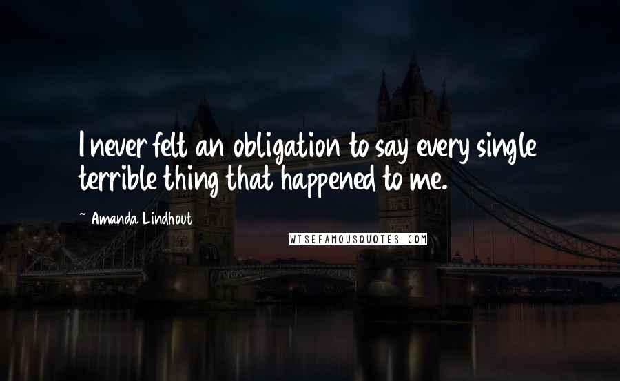 Amanda Lindhout Quotes: I never felt an obligation to say every single terrible thing that happened to me.