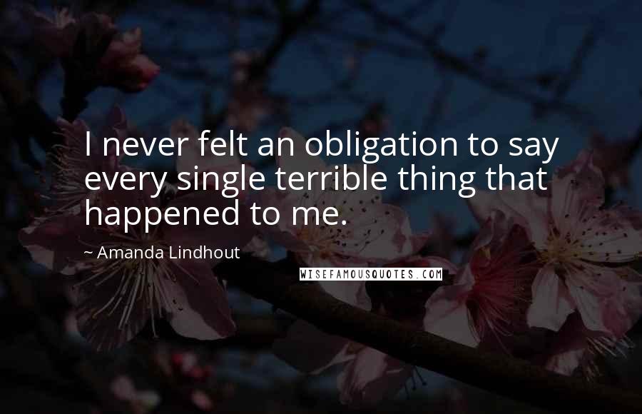 Amanda Lindhout Quotes: I never felt an obligation to say every single terrible thing that happened to me.
