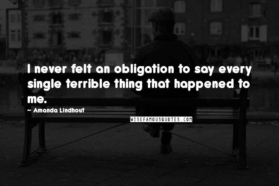 Amanda Lindhout Quotes: I never felt an obligation to say every single terrible thing that happened to me.