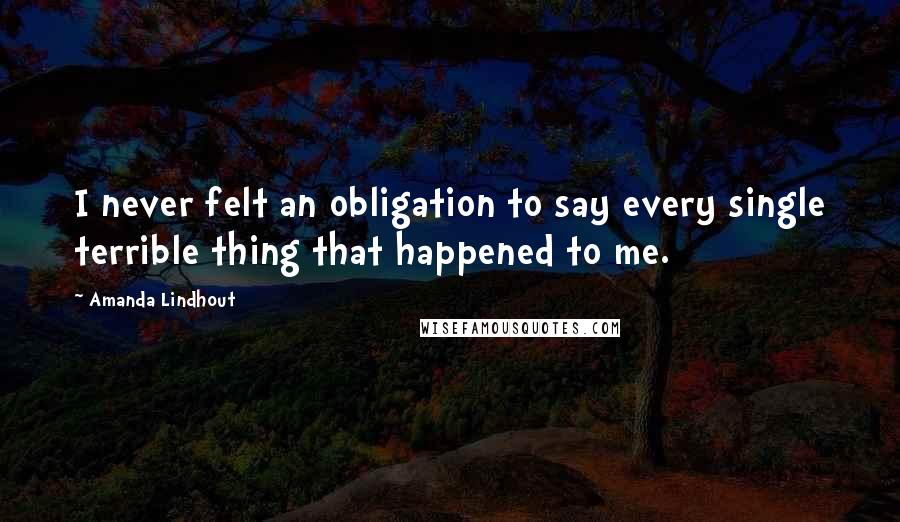 Amanda Lindhout Quotes: I never felt an obligation to say every single terrible thing that happened to me.