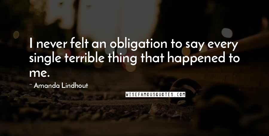 Amanda Lindhout Quotes: I never felt an obligation to say every single terrible thing that happened to me.