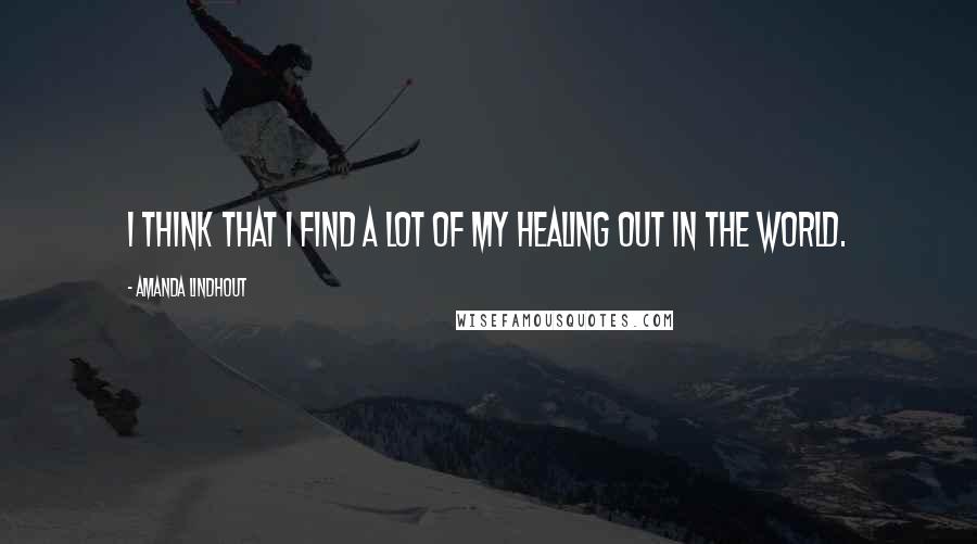 Amanda Lindhout Quotes: I think that I find a lot of my healing out in the world.