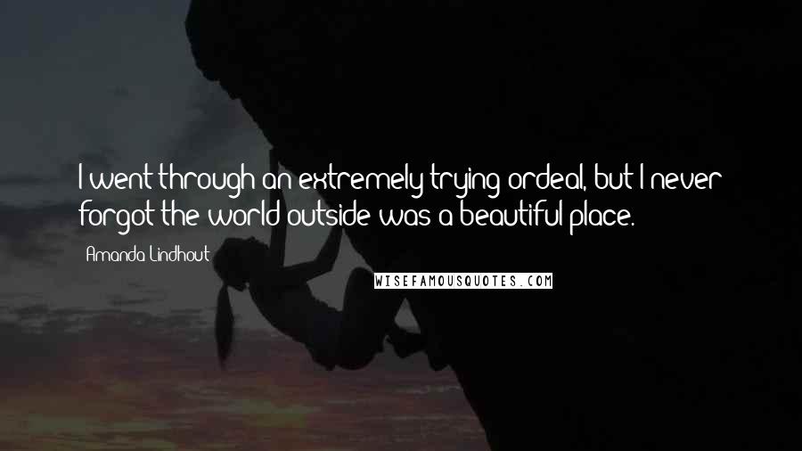 Amanda Lindhout Quotes: I went through an extremely trying ordeal, but I never forgot the world outside was a beautiful place.