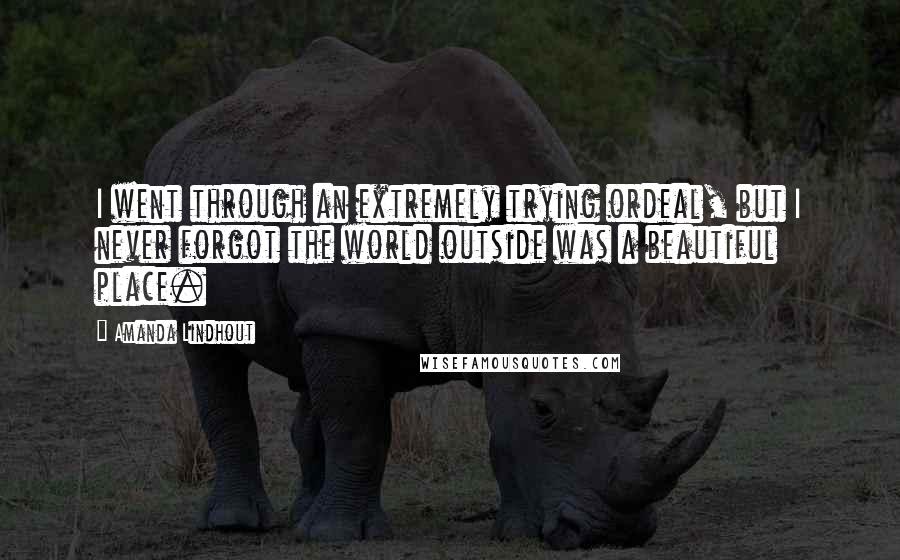 Amanda Lindhout Quotes: I went through an extremely trying ordeal, but I never forgot the world outside was a beautiful place.