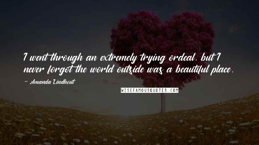 Amanda Lindhout Quotes: I went through an extremely trying ordeal, but I never forgot the world outside was a beautiful place.