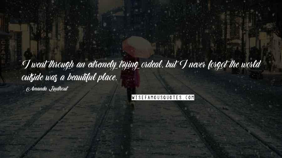 Amanda Lindhout Quotes: I went through an extremely trying ordeal, but I never forgot the world outside was a beautiful place.