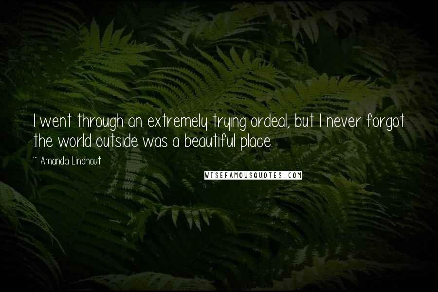 Amanda Lindhout Quotes: I went through an extremely trying ordeal, but I never forgot the world outside was a beautiful place.