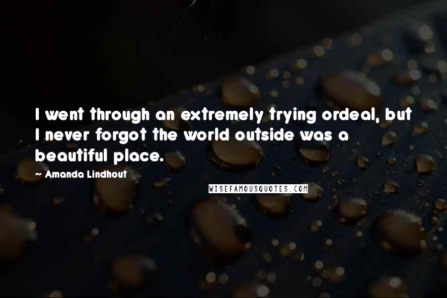 Amanda Lindhout Quotes: I went through an extremely trying ordeal, but I never forgot the world outside was a beautiful place.