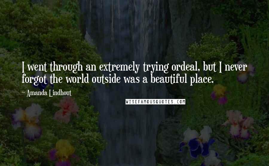 Amanda Lindhout Quotes: I went through an extremely trying ordeal, but I never forgot the world outside was a beautiful place.