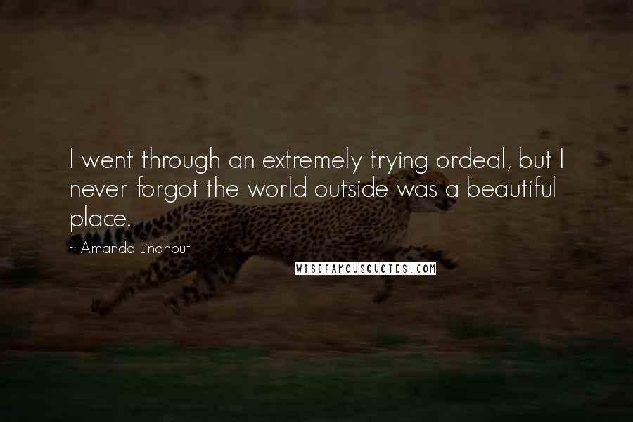 Amanda Lindhout Quotes: I went through an extremely trying ordeal, but I never forgot the world outside was a beautiful place.