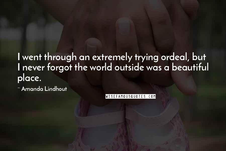 Amanda Lindhout Quotes: I went through an extremely trying ordeal, but I never forgot the world outside was a beautiful place.