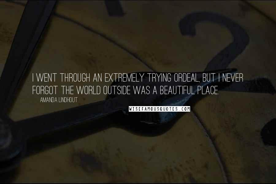 Amanda Lindhout Quotes: I went through an extremely trying ordeal, but I never forgot the world outside was a beautiful place.