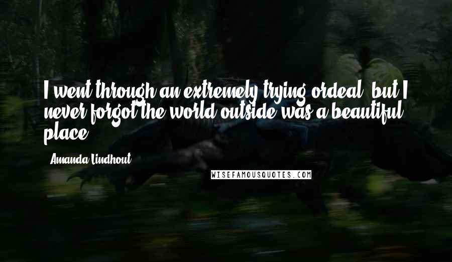 Amanda Lindhout Quotes: I went through an extremely trying ordeal, but I never forgot the world outside was a beautiful place.