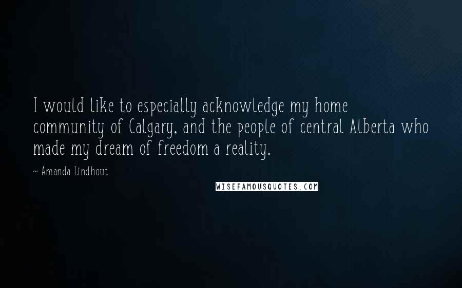 Amanda Lindhout Quotes: I would like to especially acknowledge my home community of Calgary, and the people of central Alberta who made my dream of freedom a reality.