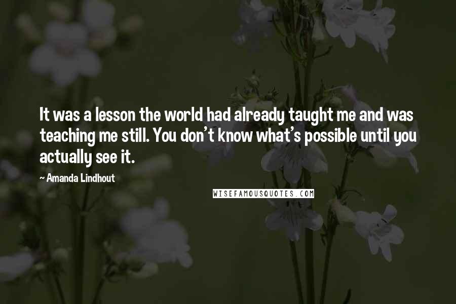 Amanda Lindhout Quotes: It was a lesson the world had already taught me and was teaching me still. You don't know what's possible until you actually see it.