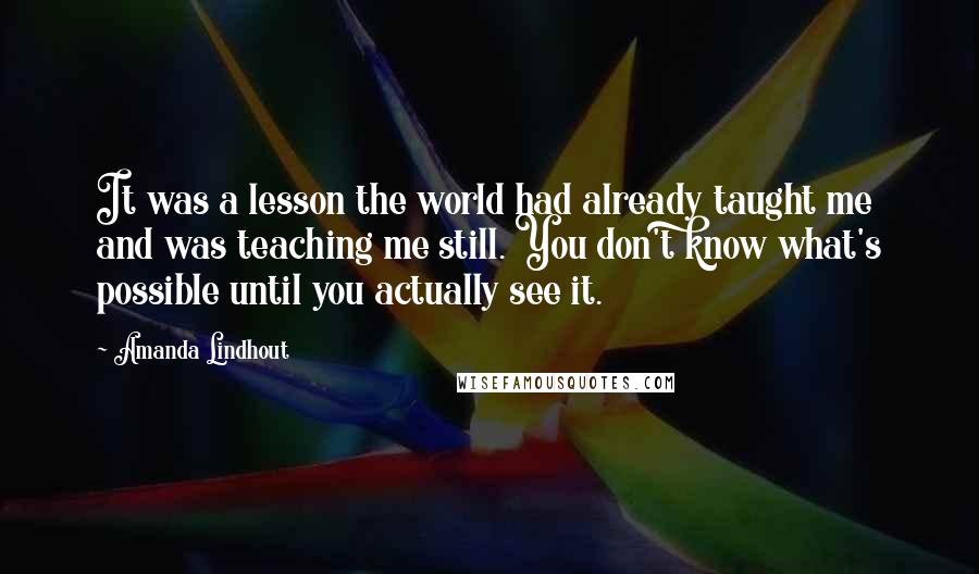 Amanda Lindhout Quotes: It was a lesson the world had already taught me and was teaching me still. You don't know what's possible until you actually see it.