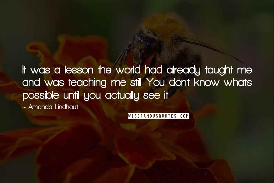 Amanda Lindhout Quotes: It was a lesson the world had already taught me and was teaching me still. You don't know what's possible until you actually see it.