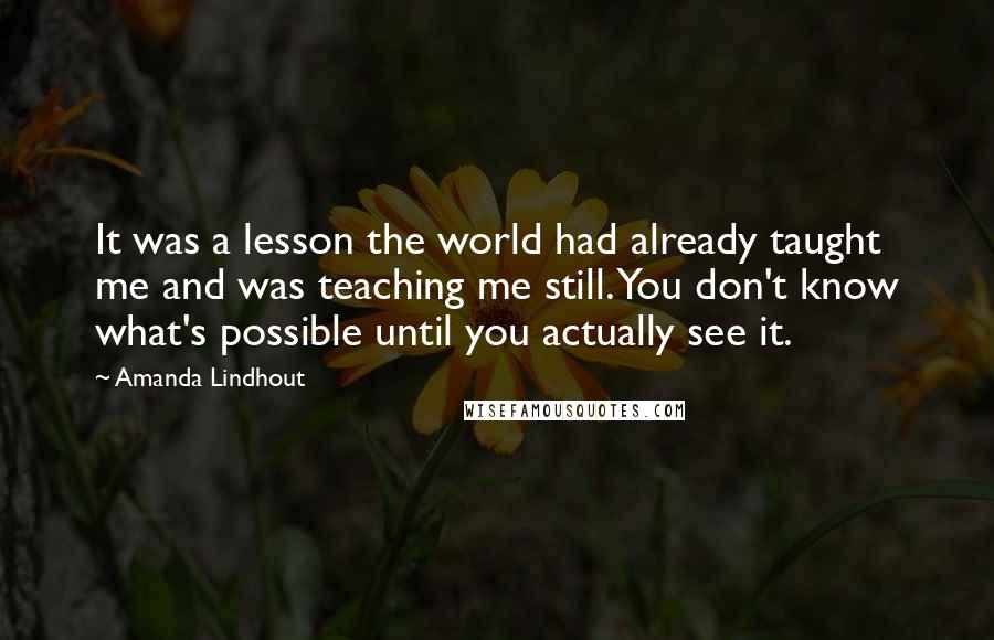 Amanda Lindhout Quotes: It was a lesson the world had already taught me and was teaching me still. You don't know what's possible until you actually see it.