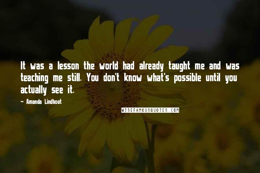 Amanda Lindhout Quotes: It was a lesson the world had already taught me and was teaching me still. You don't know what's possible until you actually see it.