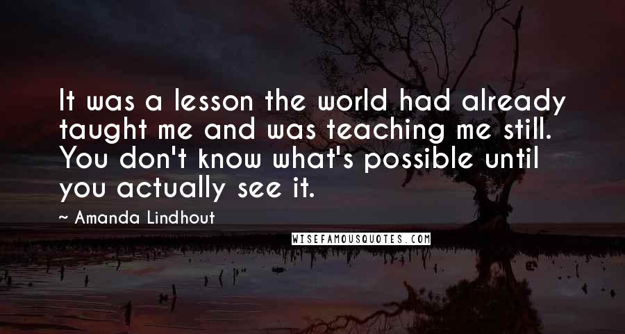 Amanda Lindhout Quotes: It was a lesson the world had already taught me and was teaching me still. You don't know what's possible until you actually see it.