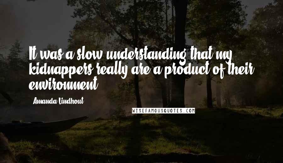 Amanda Lindhout Quotes: It was a slow understanding that my kidnappers really are a product of their environment.