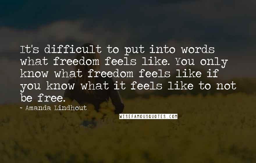 Amanda Lindhout Quotes: It's difficult to put into words what freedom feels like. You only know what freedom feels like if you know what it feels like to not be free.