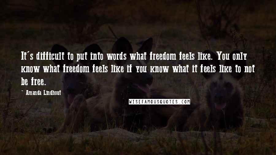 Amanda Lindhout Quotes: It's difficult to put into words what freedom feels like. You only know what freedom feels like if you know what it feels like to not be free.