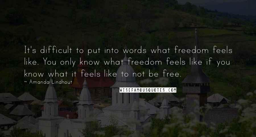 Amanda Lindhout Quotes: It's difficult to put into words what freedom feels like. You only know what freedom feels like if you know what it feels like to not be free.