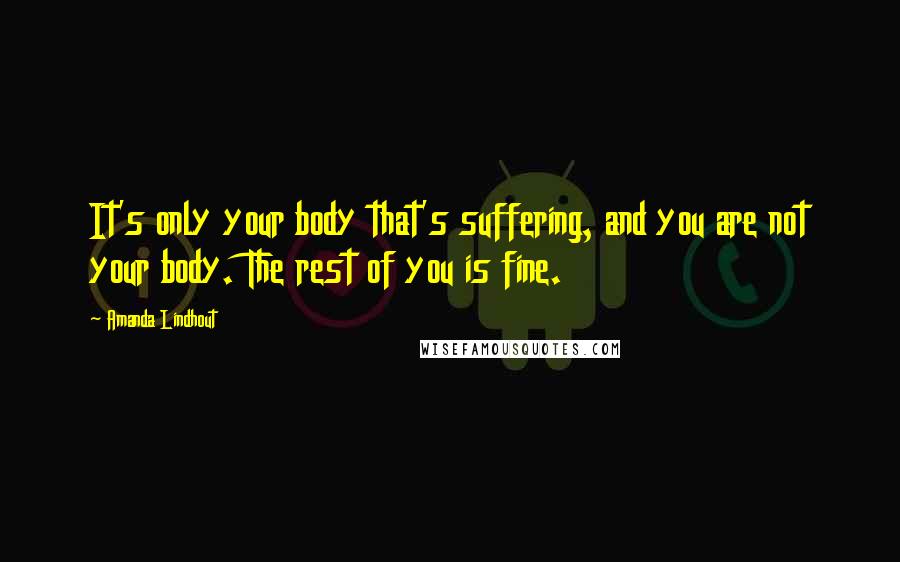 Amanda Lindhout Quotes: It's only your body that's suffering, and you are not your body. The rest of you is fine.