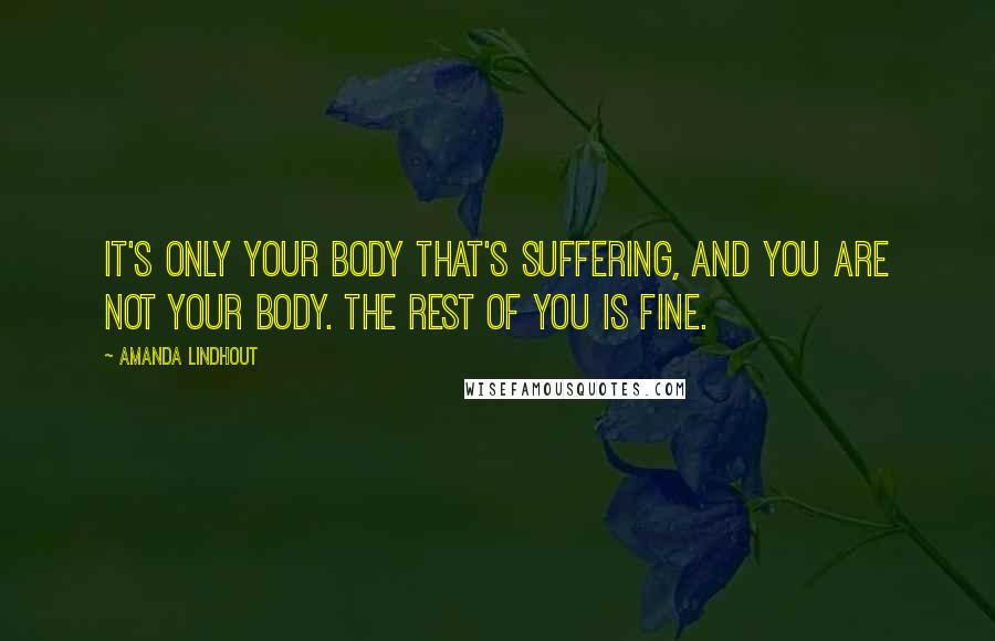 Amanda Lindhout Quotes: It's only your body that's suffering, and you are not your body. The rest of you is fine.