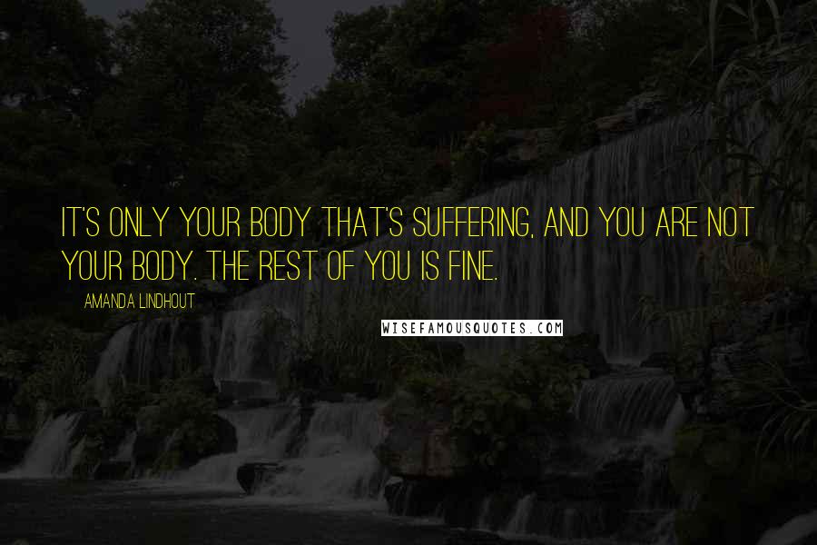 Amanda Lindhout Quotes: It's only your body that's suffering, and you are not your body. The rest of you is fine.