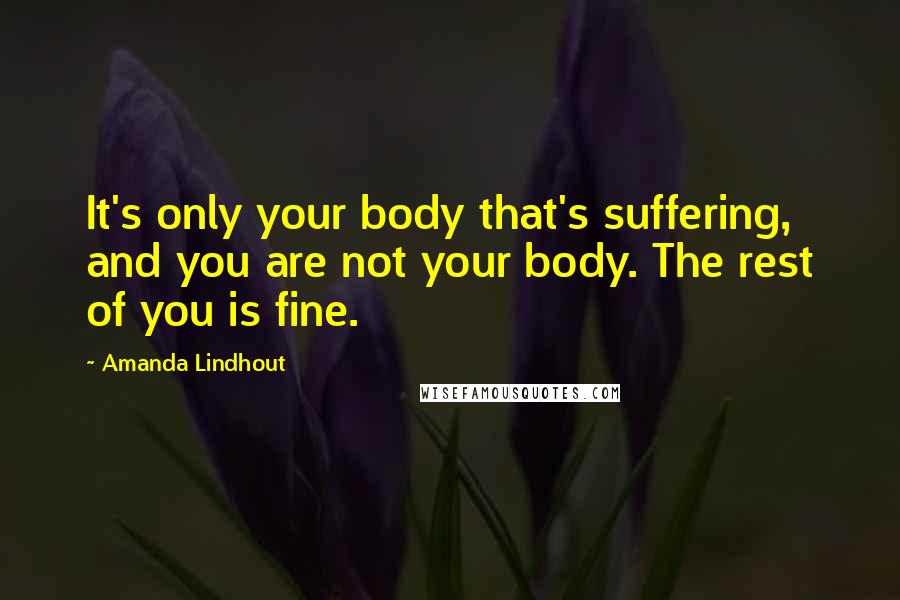 Amanda Lindhout Quotes: It's only your body that's suffering, and you are not your body. The rest of you is fine.