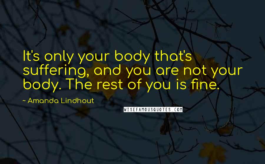 Amanda Lindhout Quotes: It's only your body that's suffering, and you are not your body. The rest of you is fine.