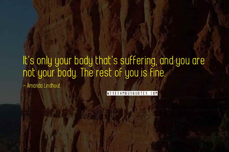 Amanda Lindhout Quotes: It's only your body that's suffering, and you are not your body. The rest of you is fine.