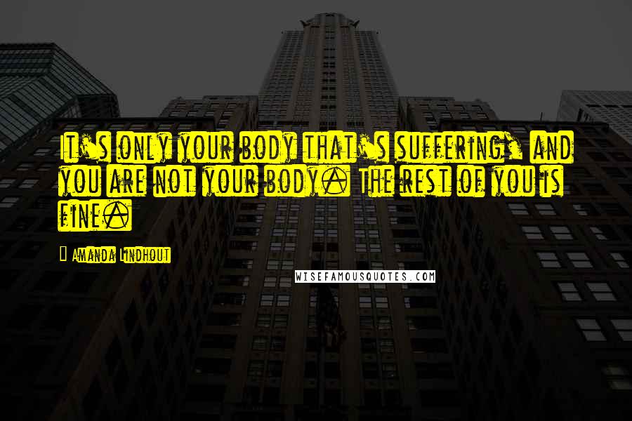 Amanda Lindhout Quotes: It's only your body that's suffering, and you are not your body. The rest of you is fine.