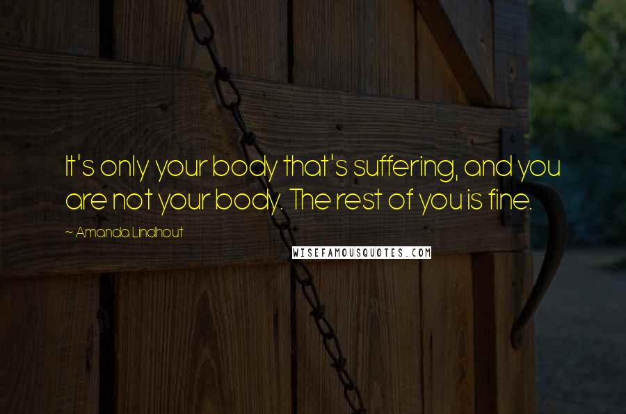 Amanda Lindhout Quotes: It's only your body that's suffering, and you are not your body. The rest of you is fine.