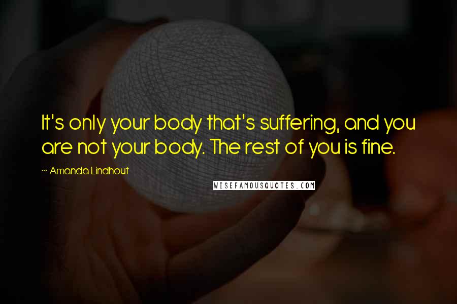 Amanda Lindhout Quotes: It's only your body that's suffering, and you are not your body. The rest of you is fine.