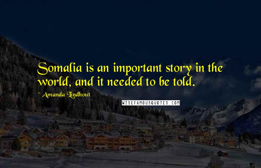 Amanda Lindhout Quotes: Somalia is an important story in the world, and it needed to be told.