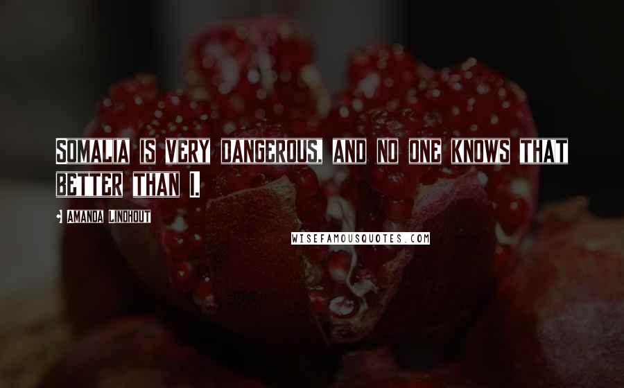Amanda Lindhout Quotes: Somalia is very dangerous, and no one knows that better than I.