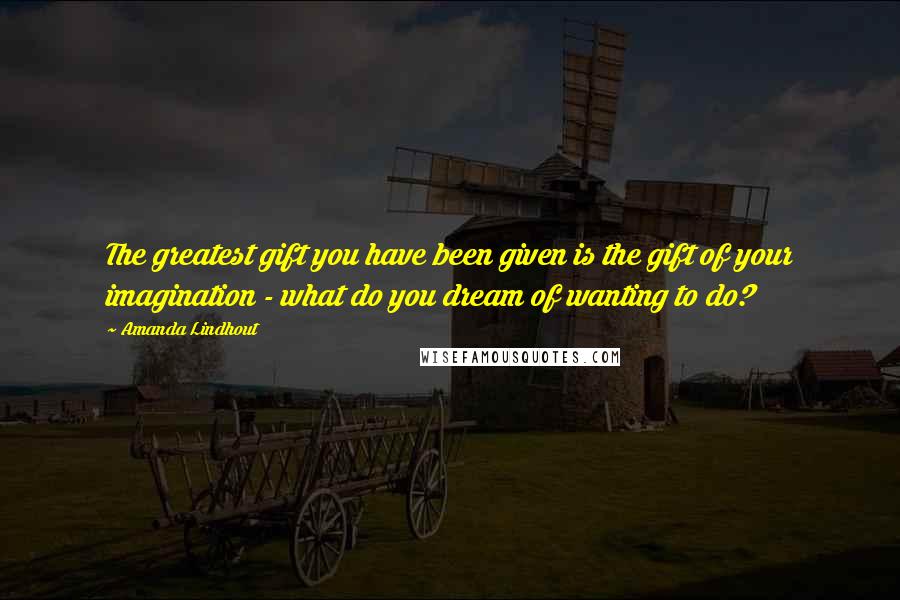 Amanda Lindhout Quotes: The greatest gift you have been given is the gift of your imagination - what do you dream of wanting to do?