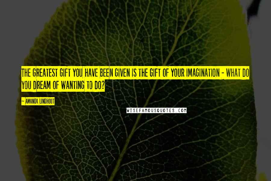 Amanda Lindhout Quotes: The greatest gift you have been given is the gift of your imagination - what do you dream of wanting to do?