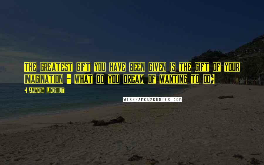 Amanda Lindhout Quotes: The greatest gift you have been given is the gift of your imagination - what do you dream of wanting to do?