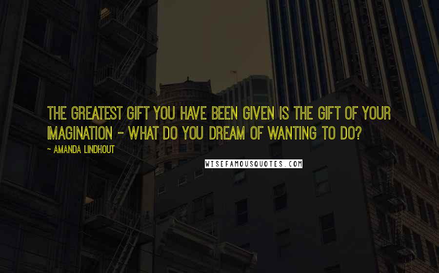 Amanda Lindhout Quotes: The greatest gift you have been given is the gift of your imagination - what do you dream of wanting to do?