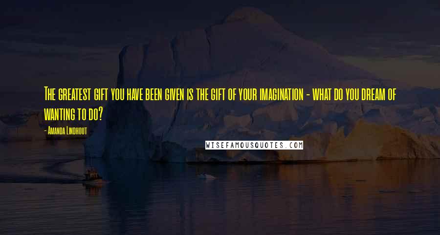 Amanda Lindhout Quotes: The greatest gift you have been given is the gift of your imagination - what do you dream of wanting to do?