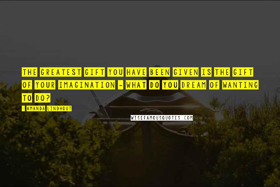 Amanda Lindhout Quotes: The greatest gift you have been given is the gift of your imagination - what do you dream of wanting to do?