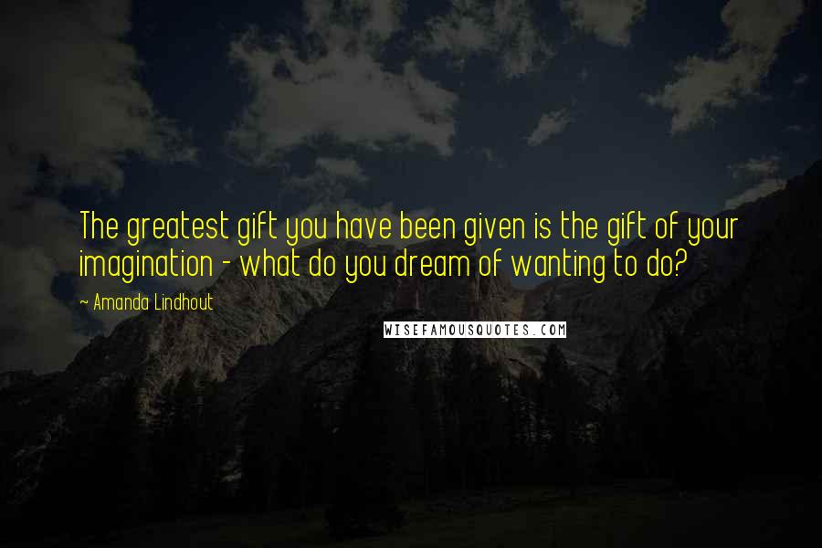 Amanda Lindhout Quotes: The greatest gift you have been given is the gift of your imagination - what do you dream of wanting to do?