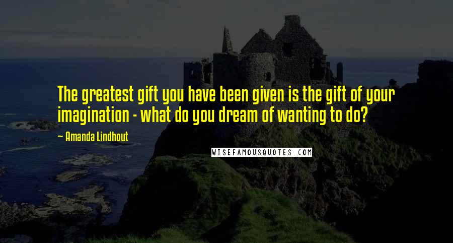 Amanda Lindhout Quotes: The greatest gift you have been given is the gift of your imagination - what do you dream of wanting to do?