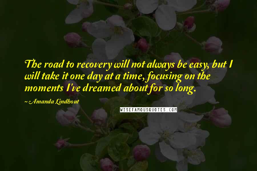 Amanda Lindhout Quotes: The road to recovery will not always be easy, but I will take it one day at a time, focusing on the moments I've dreamed about for so long.