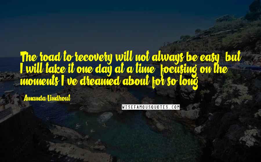 Amanda Lindhout Quotes: The road to recovery will not always be easy, but I will take it one day at a time, focusing on the moments I've dreamed about for so long.