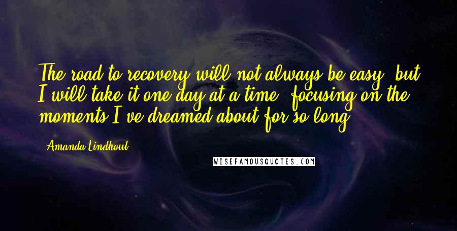 Amanda Lindhout Quotes: The road to recovery will not always be easy, but I will take it one day at a time, focusing on the moments I've dreamed about for so long.